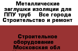 Металлические заглушки изоляции для ППУ труб. - Все города Строительство и ремонт » Строительное оборудование   . Московская обл.,Красноармейск г.